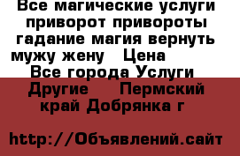 Все магические услуги приворот привороты гадание магия вернуть мужу жену › Цена ­ 1 000 - Все города Услуги » Другие   . Пермский край,Добрянка г.